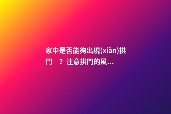 家中是否能夠出現(xiàn)拱門？注意拱門的風(fēng)水特點(diǎn)（家中有拱門好不好）